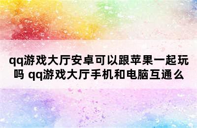 qq游戏大厅安卓可以跟苹果一起玩吗 qq游戏大厅手机和电脑互通么